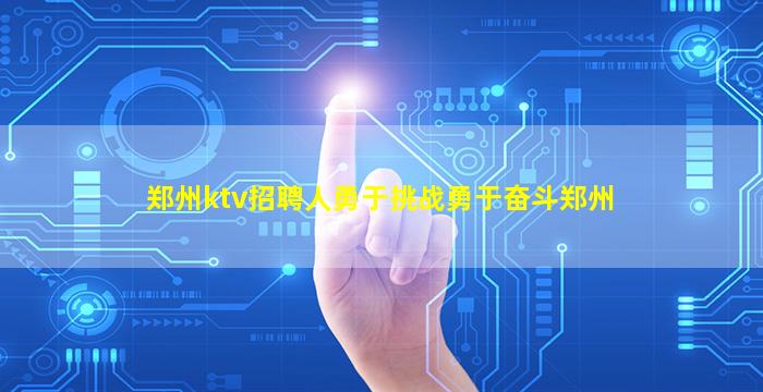 郑州ktv招聘人勇于挑战勇于奋斗郑州